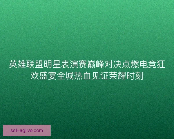 英雄联盟明星表演赛巅峰对决点燃电竞狂欢盛宴全城热血见证荣耀时刻