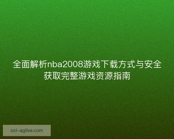 全面解析nba2008游戏下载方式与安全获取完整游戏资源指南