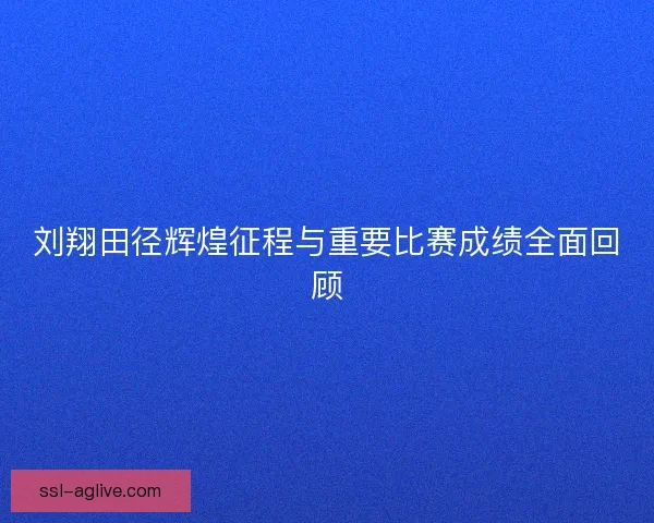 刘翔田径辉煌征程与重要比赛成绩全面回顾